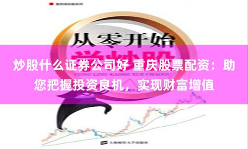 炒股什么证券公司好 重庆股票配资：助您把握投资良机，实现财富增值