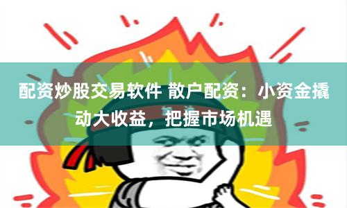 配资炒股交易软件 散户配资：小资金撬动大收益，把握市场机遇