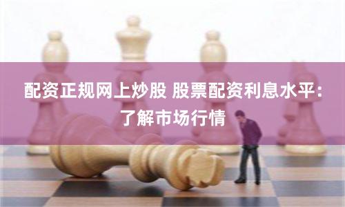 配资正规网上炒股 股票配资利息水平：了解市场行情