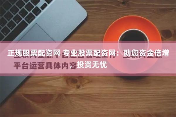 正规股票配资网 专业股票配资网：助您资金倍增，投资无忧