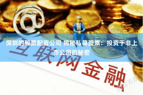 深圳的股票配资公司 揭秘私募股票：投资于非上市公司的秘密