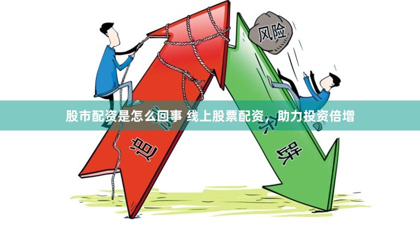 股市配资是怎么回事 线上股票配资，助力投资倍增