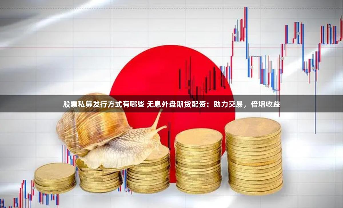 股票私募发行方式有哪些 无息外盘期货配资:助力交易,倍增收益