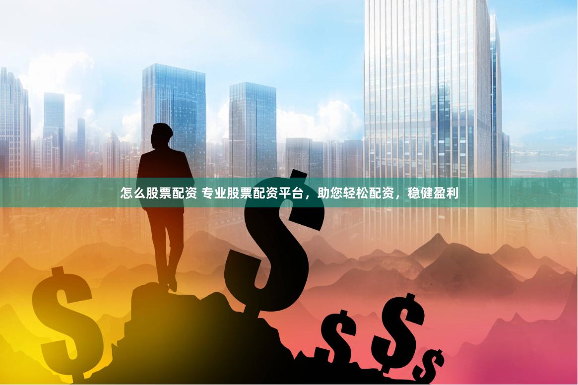 怎么股票配资 专业股票配资平台，助您轻松配资，稳健盈利