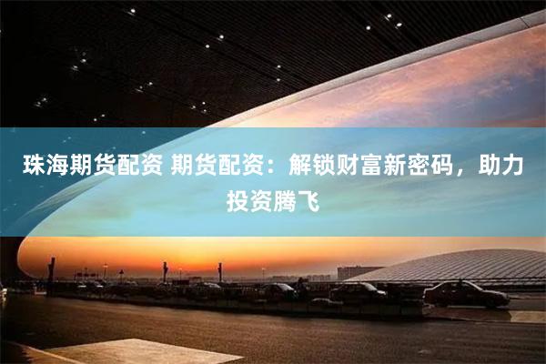 珠海期货配资 期货配资：解锁财富新密码，助力投资腾飞