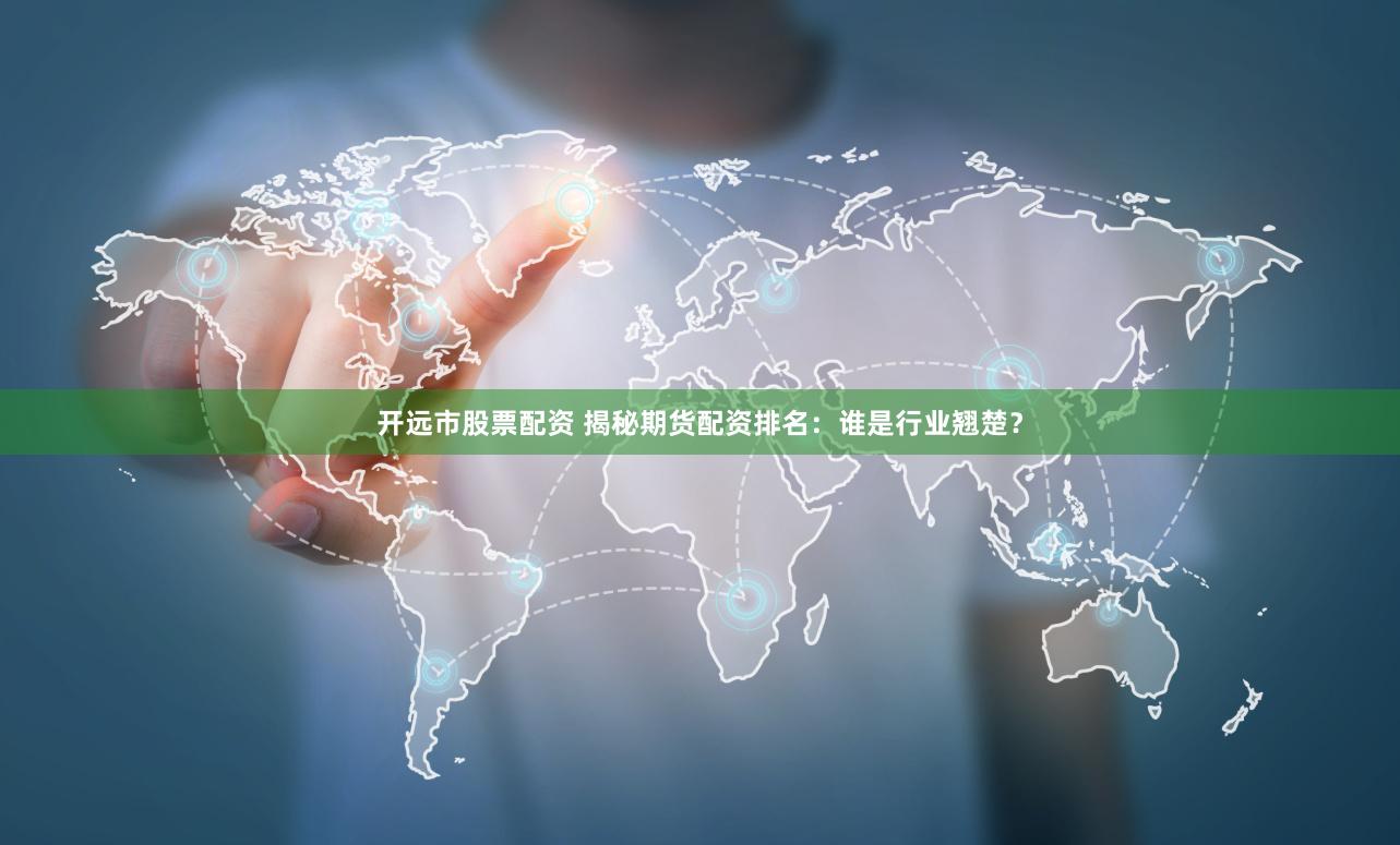 开远市股票配资 揭秘期货配资排名：谁是行业翘楚？