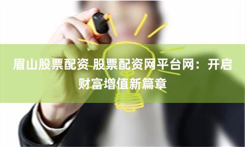 眉山股票配资 股票配资网平台网：开启财富增值新篇章