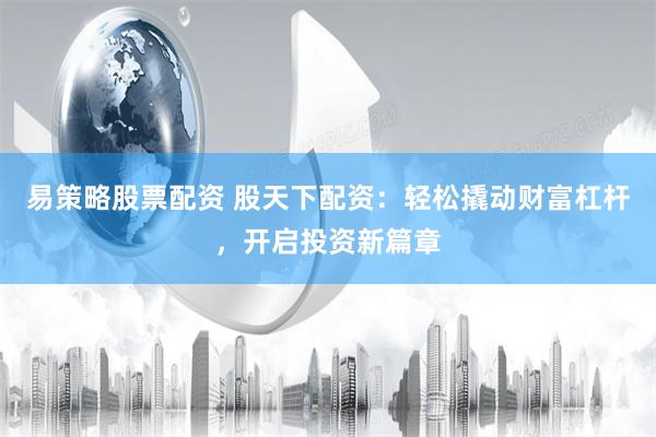 易策略股票配资 股天下配资：轻松撬动财富杠杆，开启投资新篇章