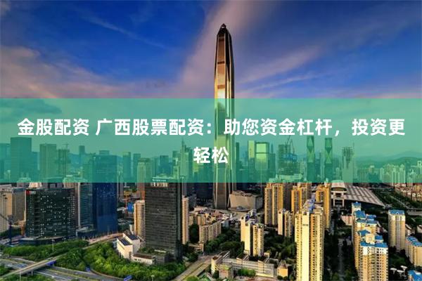 金股配资 广西股票配资：助您资金杠杆，投资更轻松