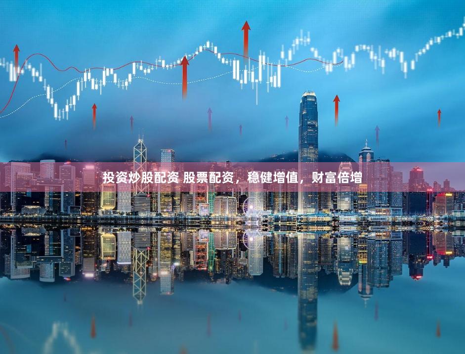 投资炒股配资 股票配资，稳健增值，财富倍增