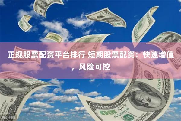 正规股票配资平台排行 短期股票配资：快速增值，风险可控