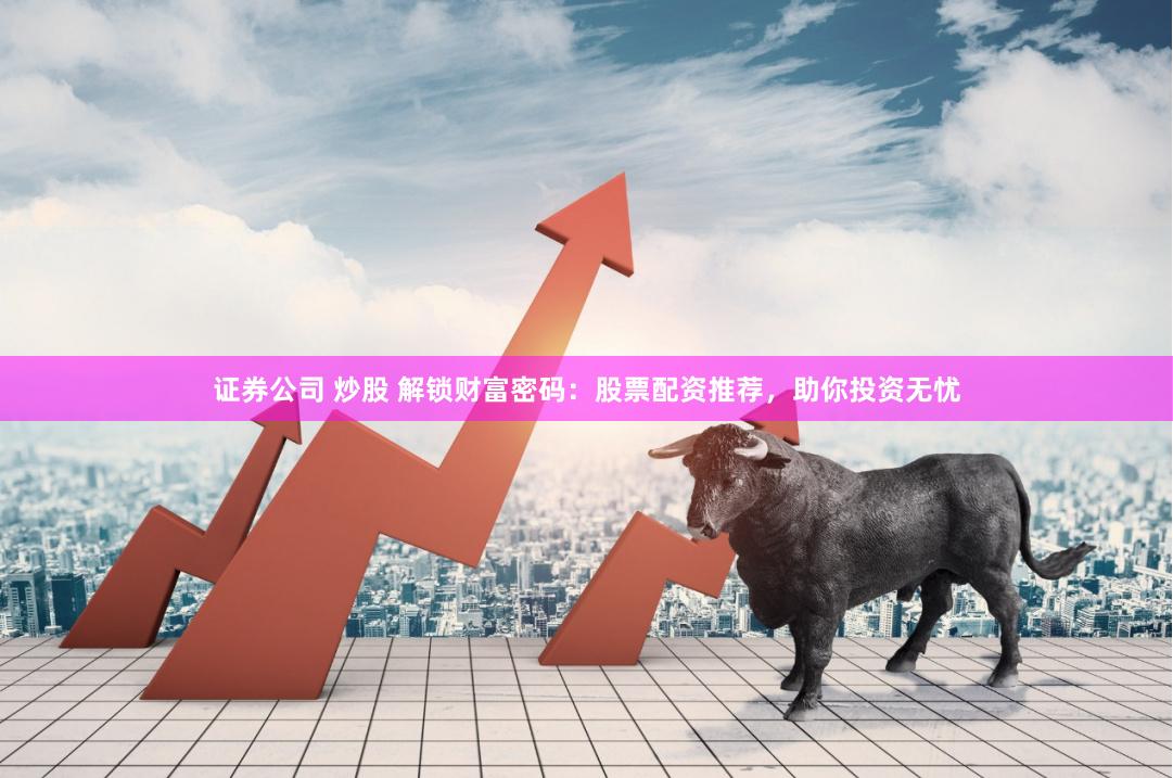 证券公司 炒股 解锁财富密码：股票配资推荐，助你投资无忧