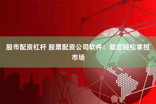 股市配资杠杆 股票配资公司软件：助您轻松掌控市场