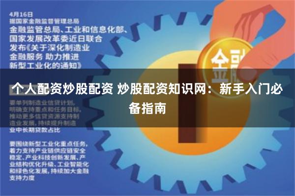个人配资炒股配资 炒股配资知识网：新手入门必备指南