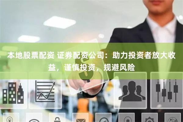本地股票配资 证券配资公司：助力投资者放大收益，谨慎投资，规避风险