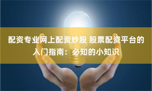 配资专业网上配资炒股 股票配资平台的入门指南：必知的小知识