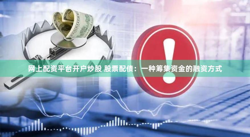 网上配资平台开户炒股 股票配债：一种筹集资金的融资方式