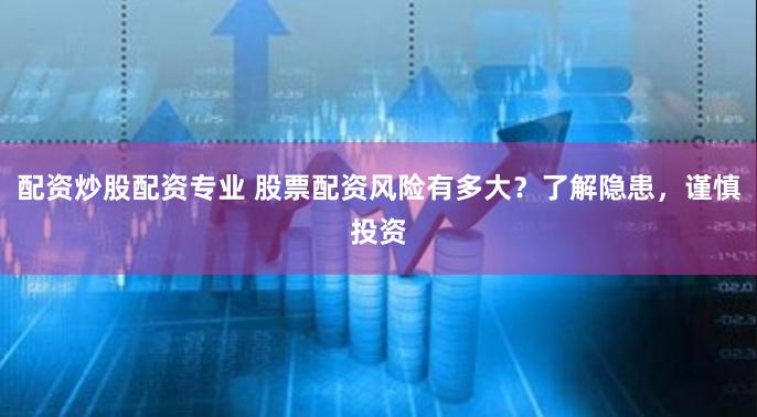 配资炒股配资专业 股票配资风险有多大？了解隐患，谨慎投资
