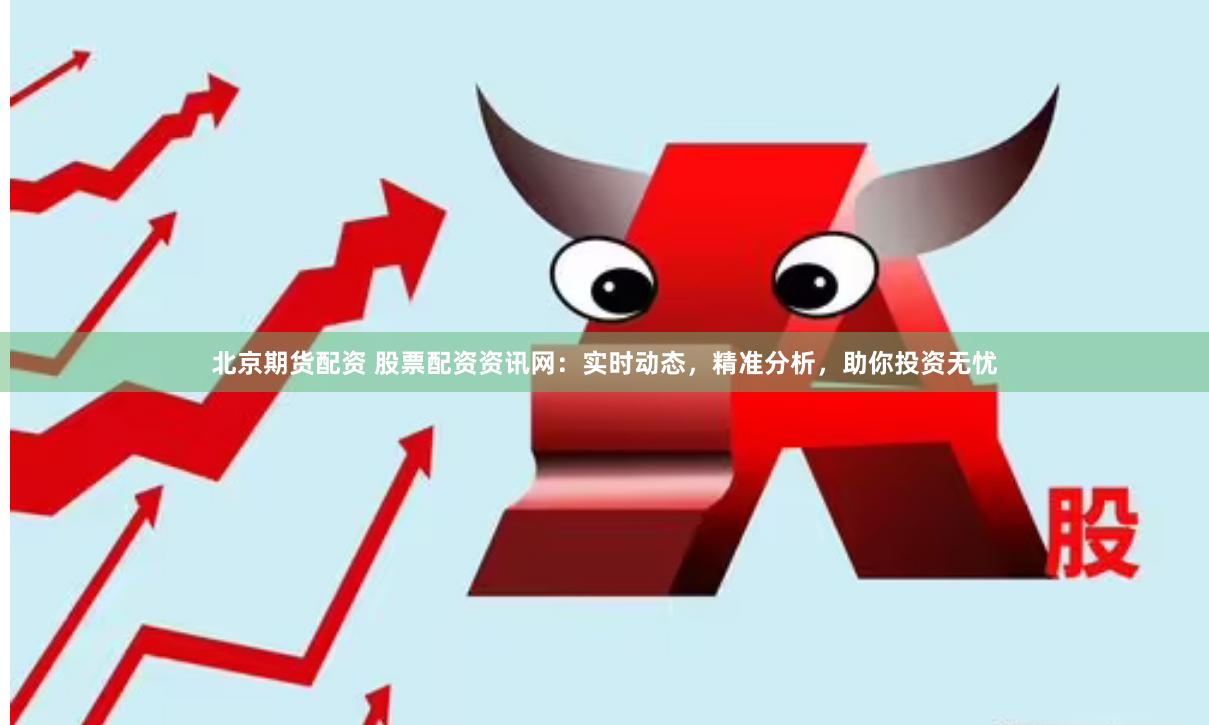 北京期货配资 股票配资资讯网：实时动态，精准分析，助你投资无忧