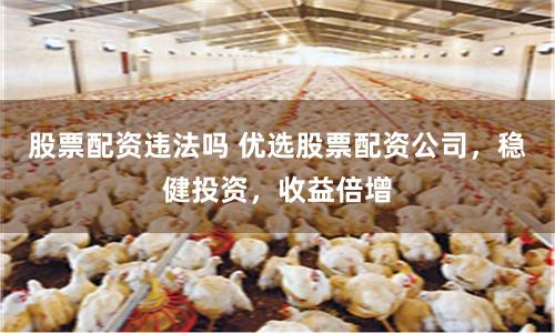 股票配资违法吗 优选股票配资公司，稳健投资，收益倍增