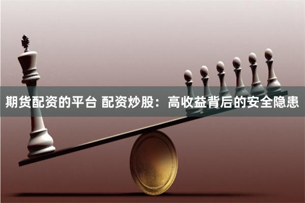 期货配资的平台 配资炒股：高收益背后的安全隐患
