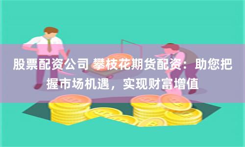 股票配资公司 攀枝花期货配资：助您把握市场机遇，实现财富增值