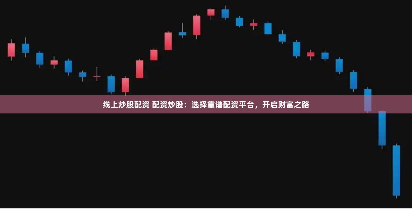 线上炒股配资 配资炒股：选择靠谱配资平台，开启财富之路