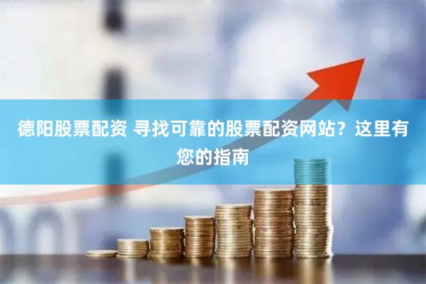 德阳股票配资 寻找可靠的股票配资网站？这里有您的指南