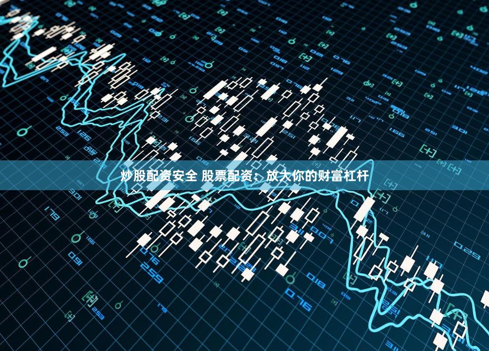炒股配资安全 股票配资：放大你的财富杠杆