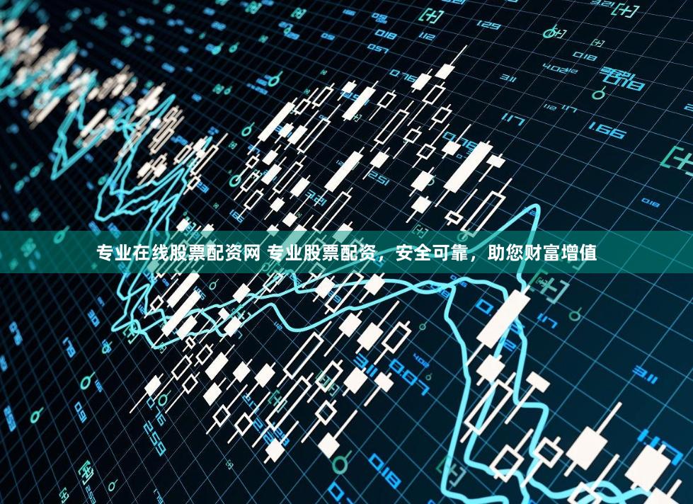 专业在线股票配资网 专业股票配资，安全可靠，助您财富增值