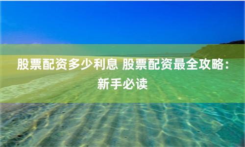 股票配资多少利息 股票配资最全攻略：新手必读