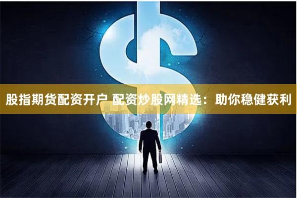 股指期货配资开户 配资炒股网精选：助你稳健获利
