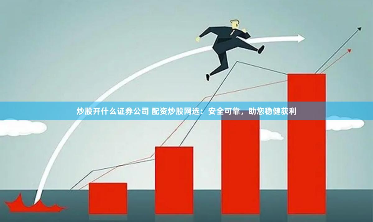 炒股开什么证券公司 配资炒股网选：安全可靠，助您稳健获利