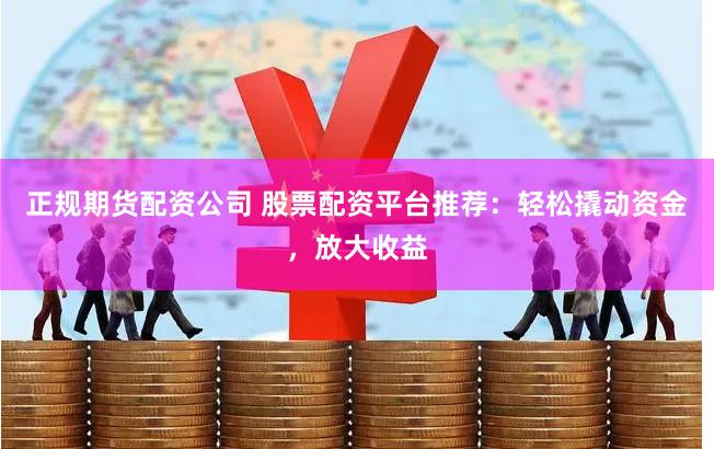 正规期货配资公司 股票配资平台推荐：轻松撬动资金，放大收益