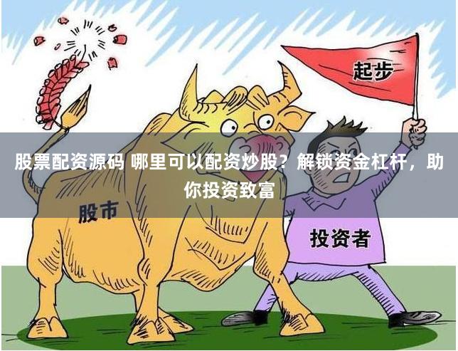 股票配资源码 哪里可以配资炒股？解锁资金杠杆，助你投资致富