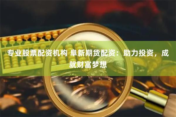 专业股票配资机构 阜新期货配资：助力投资，成就财富梦想