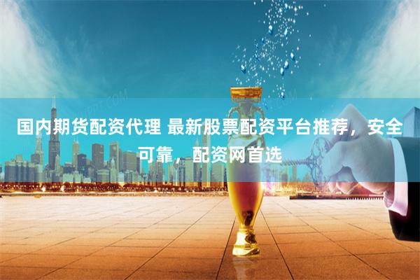 国内期货配资代理 最新股票配资平台推荐，安全可靠，配资网首选