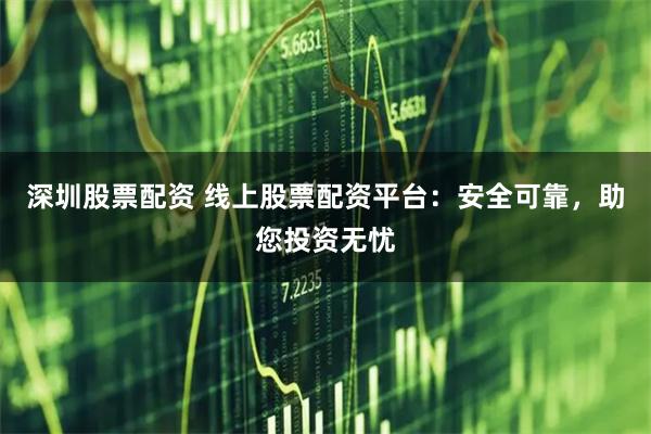 深圳股票配资 线上股票配资平台：安全可靠，助您投资无忧