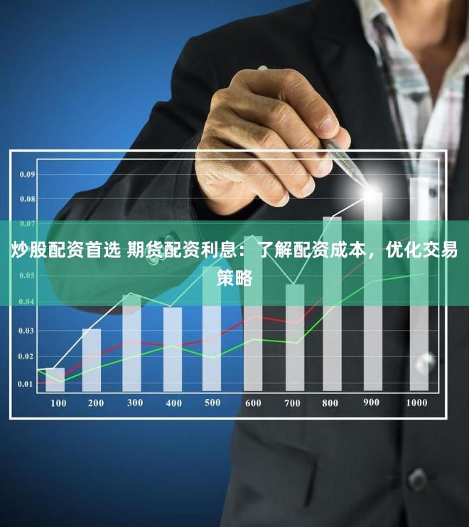 炒股配资首选 期货配资利息：了解配资成本，优化交易策略