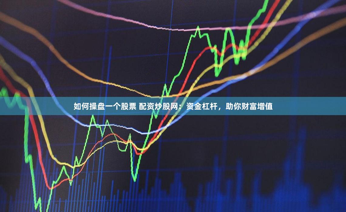 如何操盘一个股票 配资炒股网：资金杠杆，助你财富增值