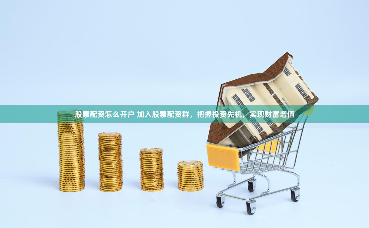 股票配资怎么开户 加入股票配资群，把握投资先机，实现财富增值