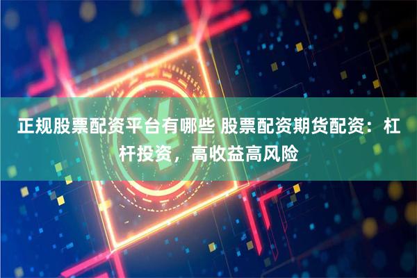 正规股票配资平台有哪些 股票配资期货配资:杠杆投资,高收益高风险