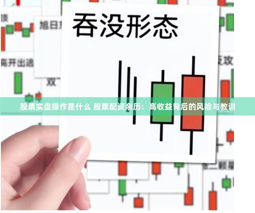 股票实盘操作是什么 股票配资亲历：高收益背后的风险与教训