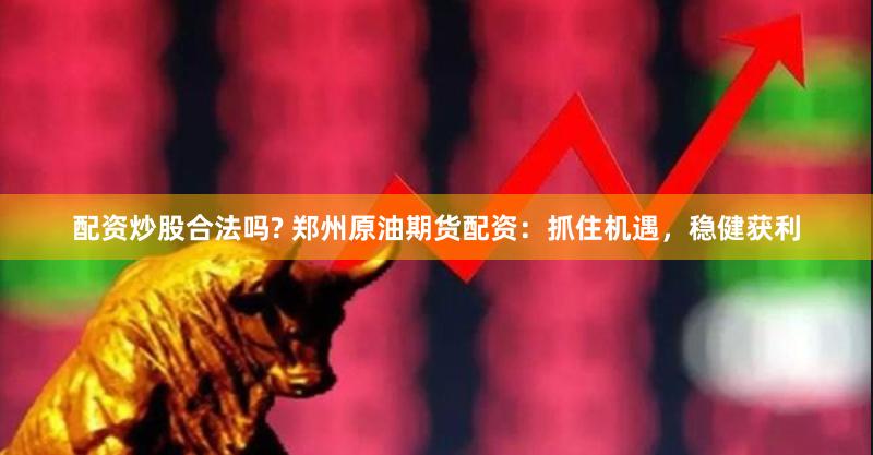 配资炒股合法吗? 郑州原油期货配资：抓住机遇，稳健获利