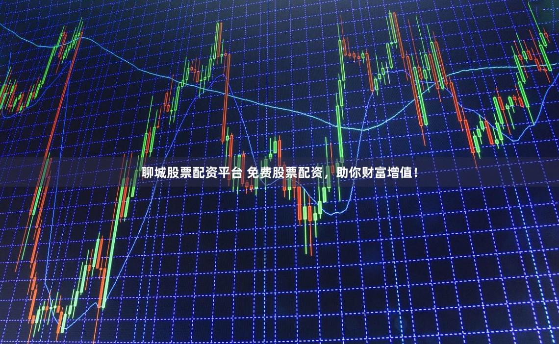 聊城股票配资平台 免费股票配资，助你财富增值！