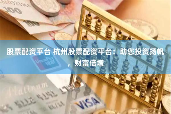 股票配资平台 杭州股票配资平台：助您投资扬帆，财富倍增