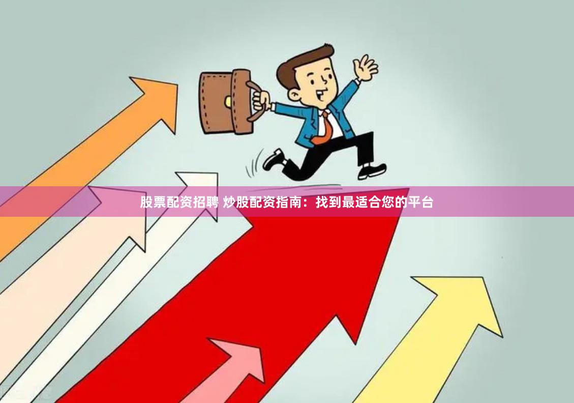 股票配资招聘 炒股配资指南：找到最适合您的平台