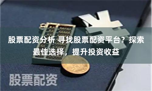 股票配资分析 寻找股票配资平台？探索最佳选择，提升投资收益