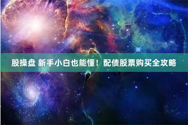 股操盘 新手小白也能懂！配债股票购买全攻略
