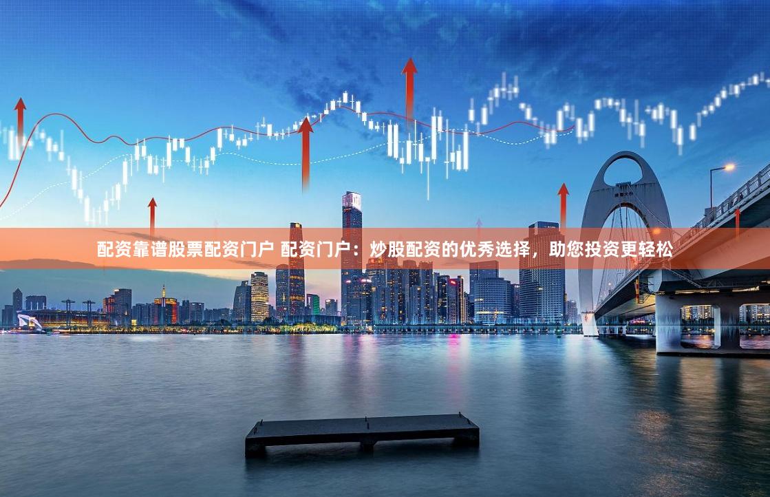 配资靠谱股票配资门户 配资门户：炒股配资的优秀选择，助您投资更轻松